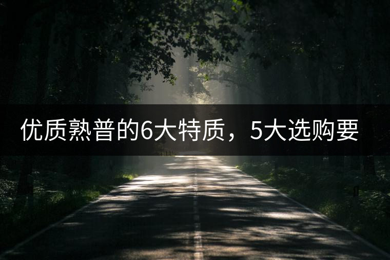 優(yōu)質熟普的6大特質，5大選購要點