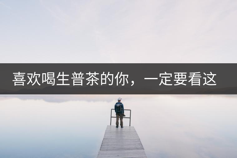 喜歡喝生普茶的你，一定要看這篇文章