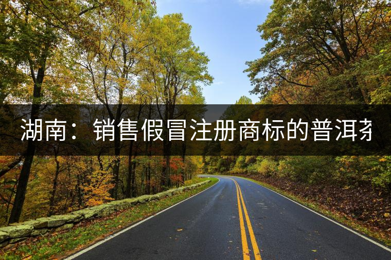 湖南:銷售假冒注冊商標的普洱茶 淘寶店主獲刑又罰金 湖南:銷售假冒注冊商標的普洱茶 淘寶店主獲刑又罰金