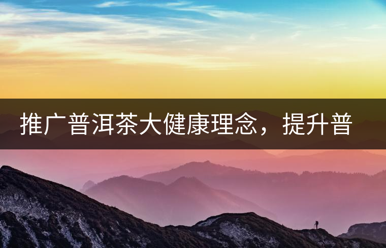 推廣普洱茶大健康理念，提升普洱茶科學(xué)認(rèn)知