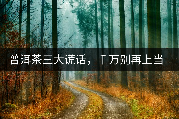 普洱茶三大謊話，千萬(wàn)別再上當(dāng)了