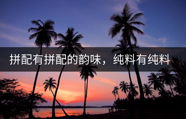 拼配有拼配的韻味，純料有純料的精神