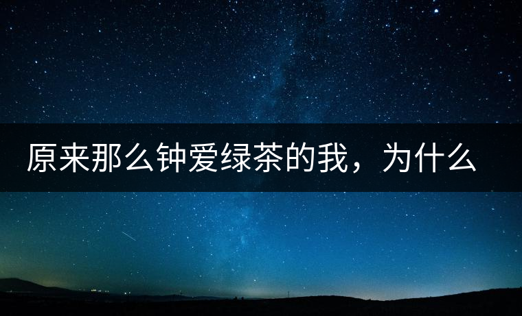 原來(lái)那么鐘愛綠茶的我，為什么輕易被普洱茶俘虜？