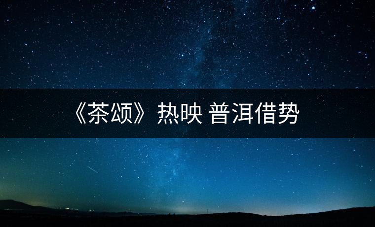 《茶頌》熱映 普洱借勢