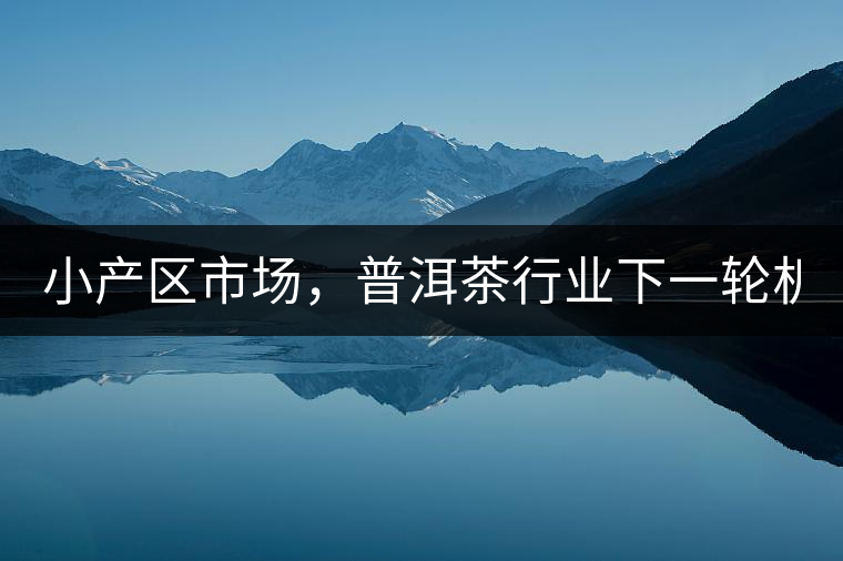 小產(chǎn)區(qū)市場，普洱茶行業(yè)下一輪機(jī)遇？
