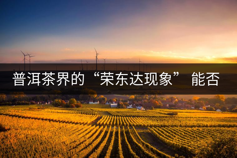 普洱茶界的“榮東達(dá)現(xiàn)象” 能否為品牌發(fā)展找到下一個(gè)春天？