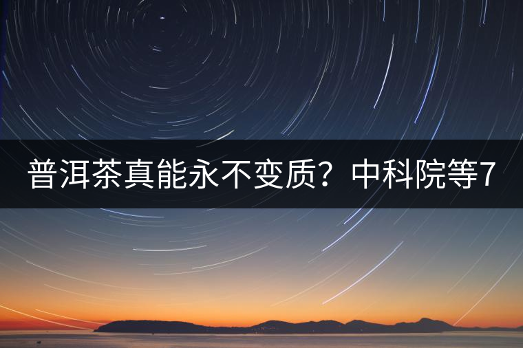 普洱茶真能永不變質(zhì)？中科院等7大權(quán)威機(jī)構(gòu) 歷時(shí)5年終于證實(shí)三大“神秘”傳說