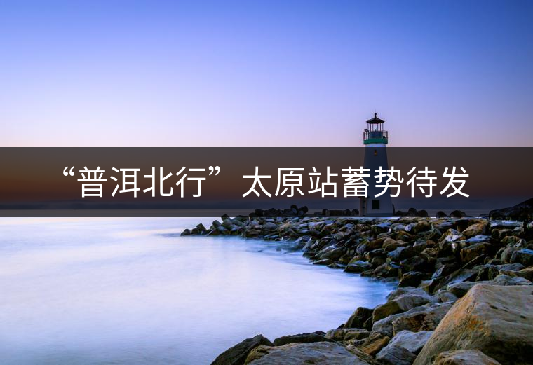 “普洱北行”太原站蓄勢待發(fā) “普洱北行”太原站蓄勢待發(fā)