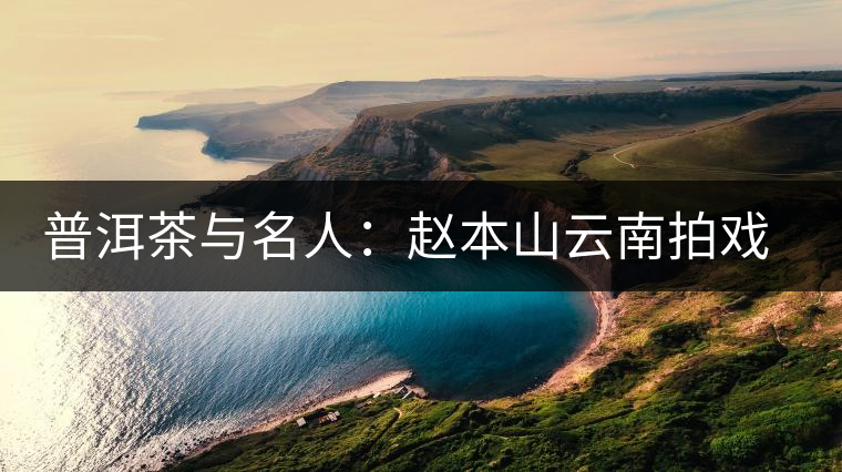 普洱茶與名人:趙本山云南拍戲愛上普洱茶 普洱茶與名人:趙本山云南拍戲愛上普洱茶