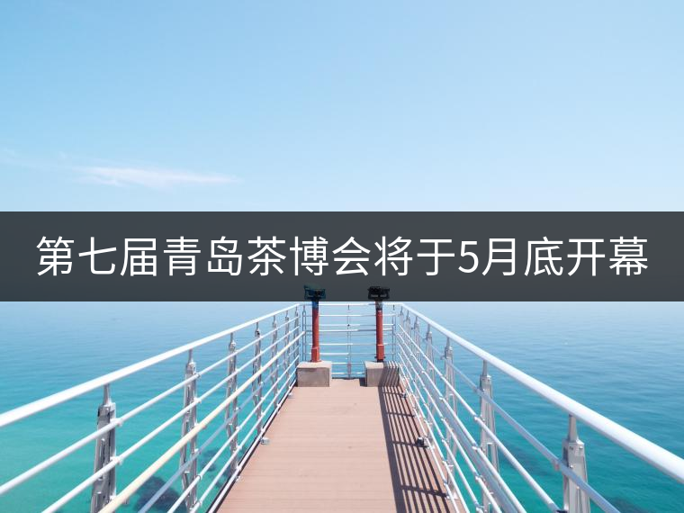 第七屆青島茶博會將于5月底開幕 普洱茶唱主角