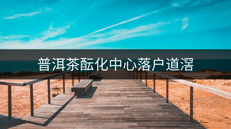 普洱茶醞化中心落戶(hù)道滘