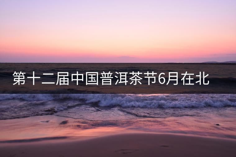 第十二屆中國普洱茶節(jié)6月在北京舉行 第十二屆中國普洱茶節(jié)6月在北京舉行