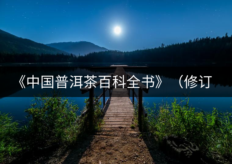 《中國普洱茶百科全書》(修訂版)正式發(fā)布 《中國普洱茶百科全書》(修訂版)正式發(fā)布