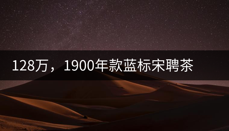 128萬，1900年款藍標宋聘茶成“競茶”標王