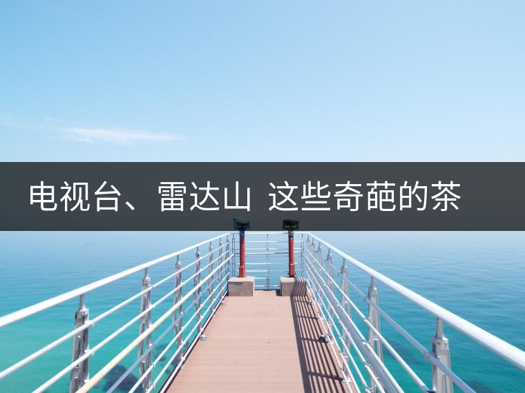 電視臺、雷達山  這些奇葩的茶山名字你肯定不知道！