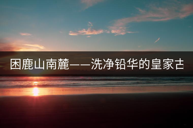 困鹿山南麓——洗凈鉛華的皇家古茶園！