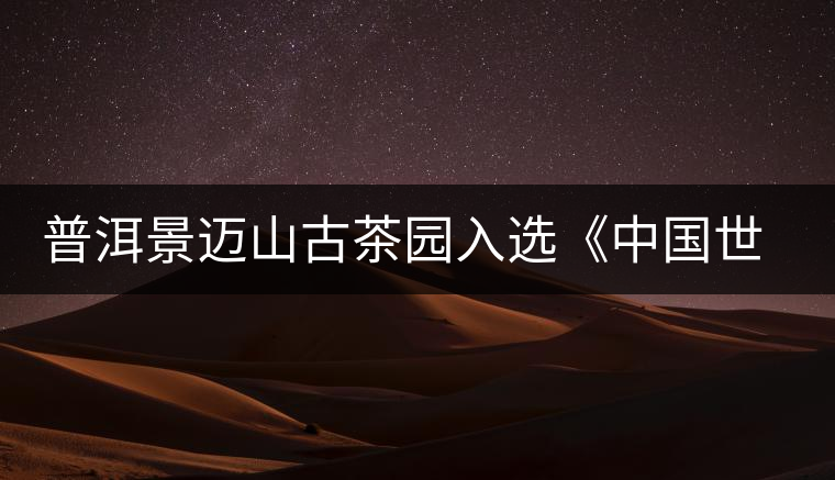 普洱景邁山古茶園入選《中國世界文化遺產(chǎn)預備名單》