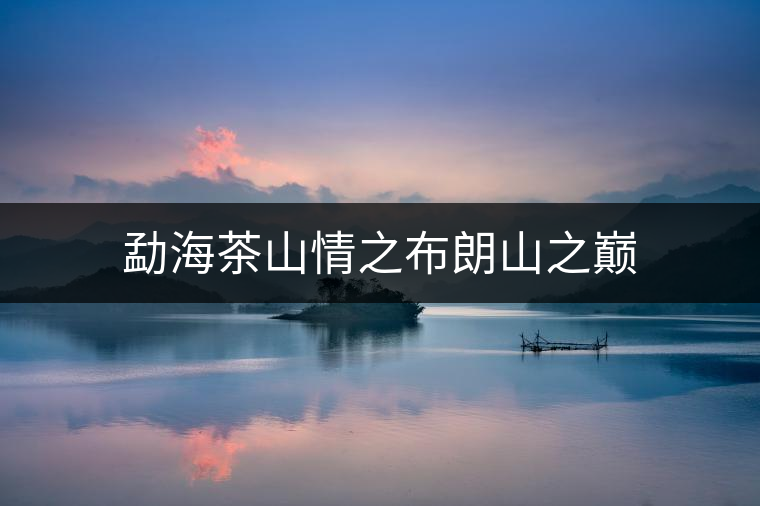 勐海茶山情之布朗山之巔 勐海茶山情之布朗山之巔