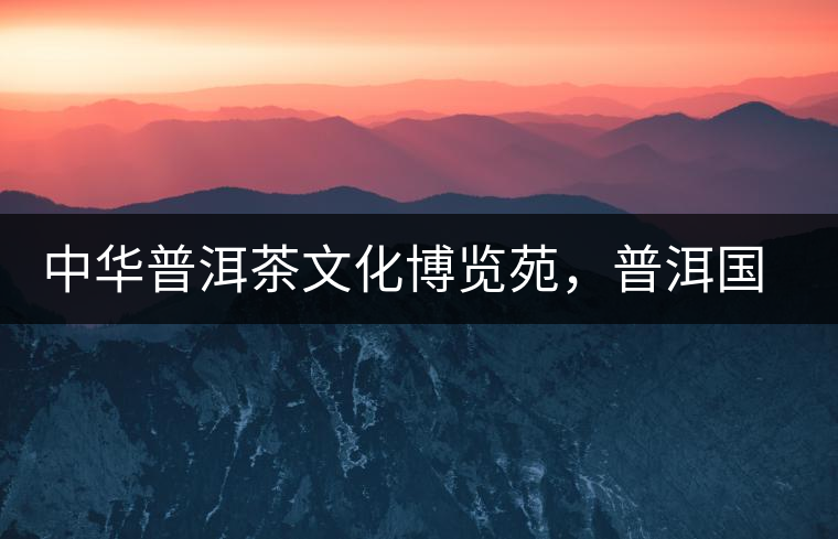 中華普洱茶文化博覽苑，普洱國家公園