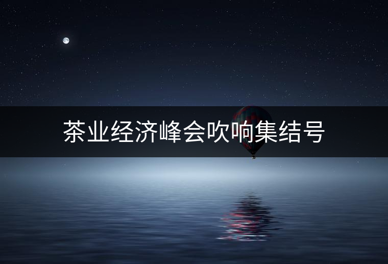 茶業(yè)經濟峰會吹響集結號 茶業(yè)經濟峰會吹響集結號