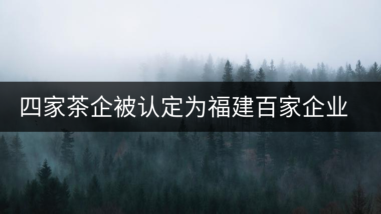 四家茶企被認(rèn)定為福建百家企業(yè)知名字號