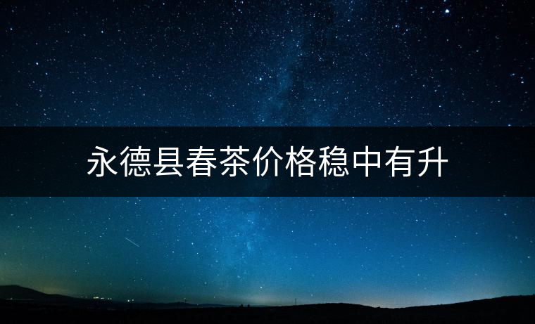 永德縣春茶價(jià)格穩(wěn)中有升