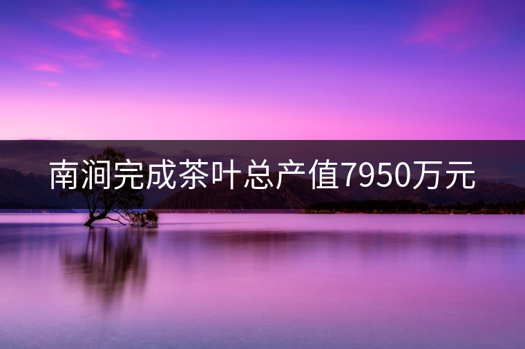 南澗完成茶葉總產(chǎn)值7950萬元 南澗完成茶葉總產(chǎn)值7950萬元