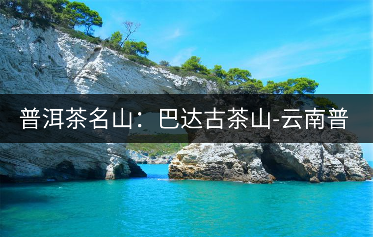 普洱茶名山：巴達(dá)古茶山-云南普洱茶網(wǎng)