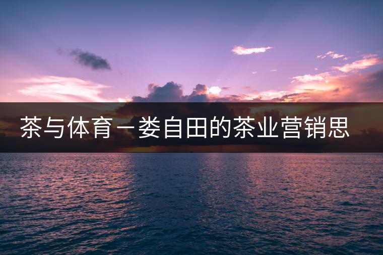 茶與體育-婁自田的茶業(yè)營(yíng)銷(xiāo)思考 茶與體育-婁自田的茶業(yè)營(yíng)銷(xiāo)思考