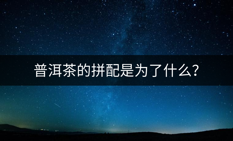 普洱茶的拼配是為了什么？