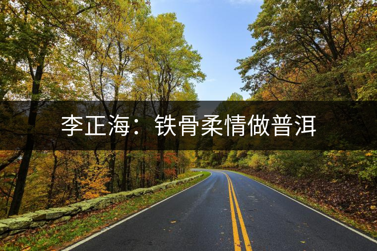 李正海:鐵骨柔情做普洱 李正海:鐵骨柔情做普洱