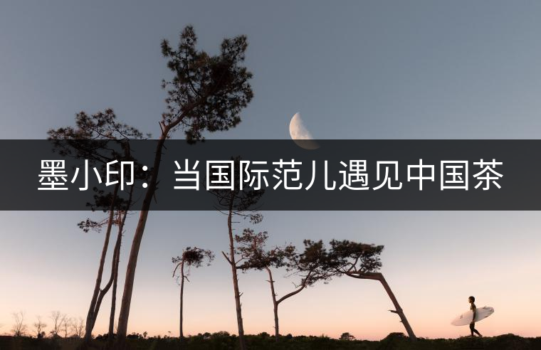 墨小?。寒?dāng)國(guó)際范兒遇見中國(guó)茶