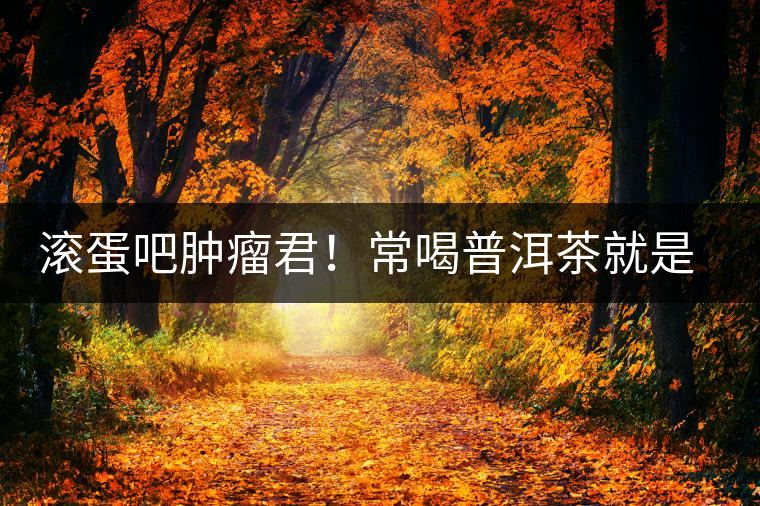 滾蛋吧腫瘤君！常喝普洱茶就是這么神奇