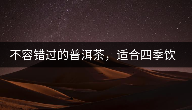 不容錯(cuò)過(guò)的普洱茶，適合四季飲用