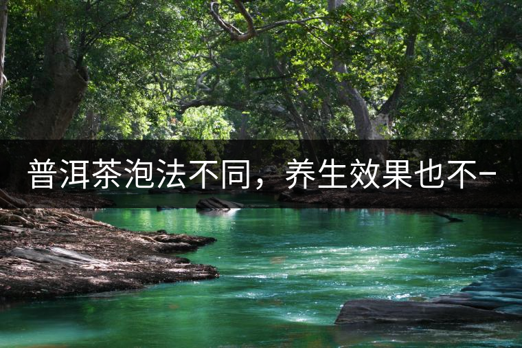 普洱茶泡法不同，養(yǎng)生效果也不一樣！