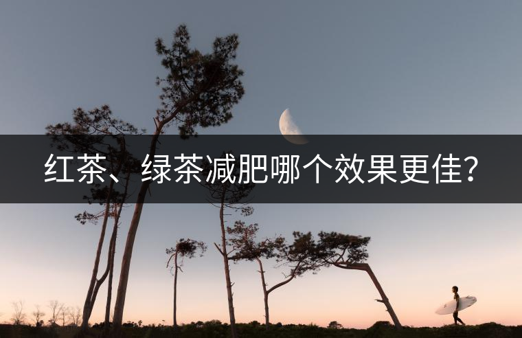 紅茶、綠茶減肥哪個(gè)效果更佳？