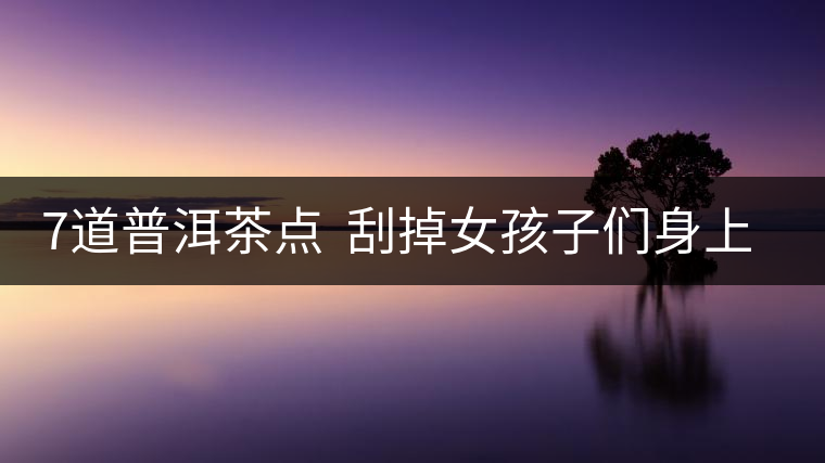 7道普洱茶點  刮掉女孩子們身上的油脂