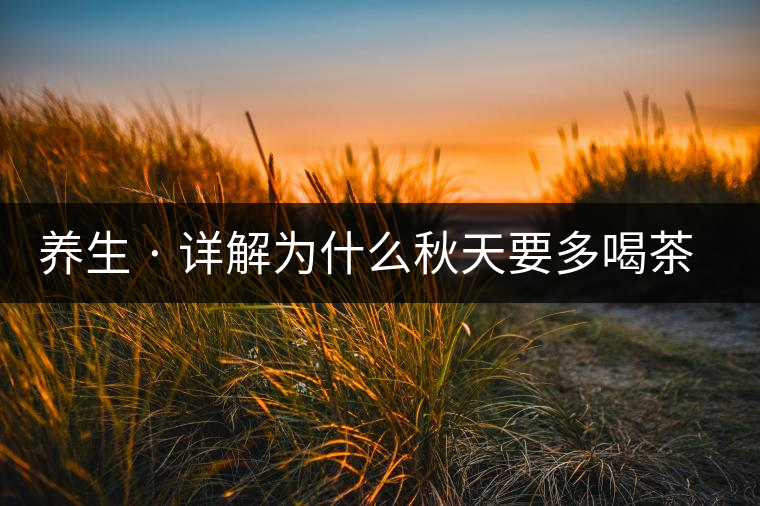 養(yǎng)生 · 詳解為什么秋天要多喝茶？適合喝哪些茶？