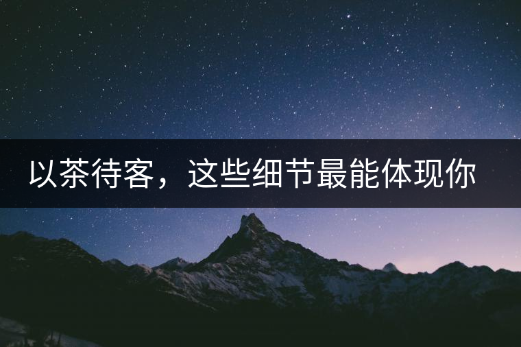 以茶待客，這些細節(jié)最能體現(xiàn)你的素質(zhì)