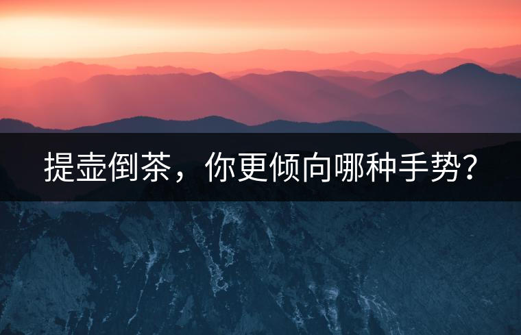 提壺倒茶，你更傾向哪種手勢(shì)？