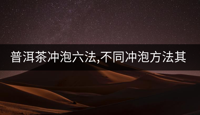 普洱茶沖泡六法,不同沖泡方法其特點是什么？