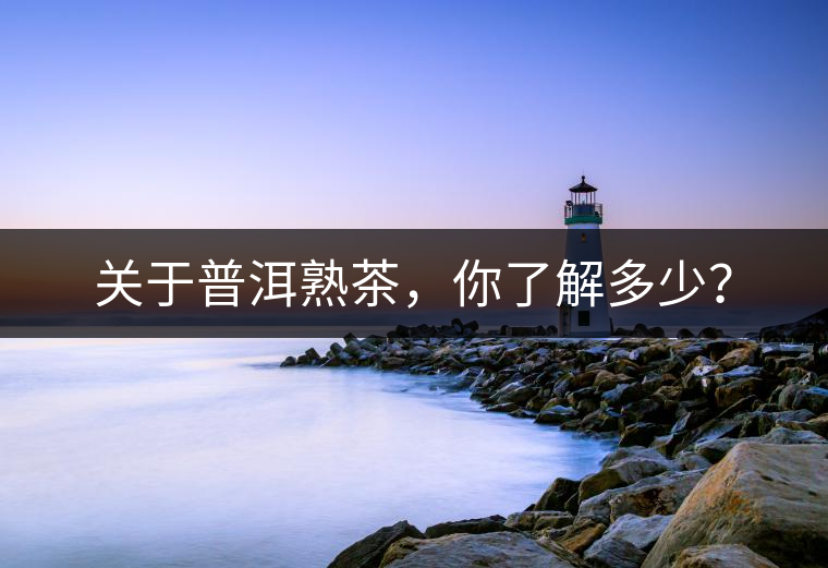 關(guān)于普洱熟茶，你了解多少？