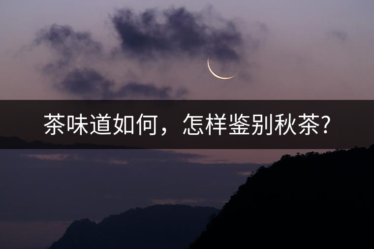 茶味道如何，怎樣鑒別秋茶?