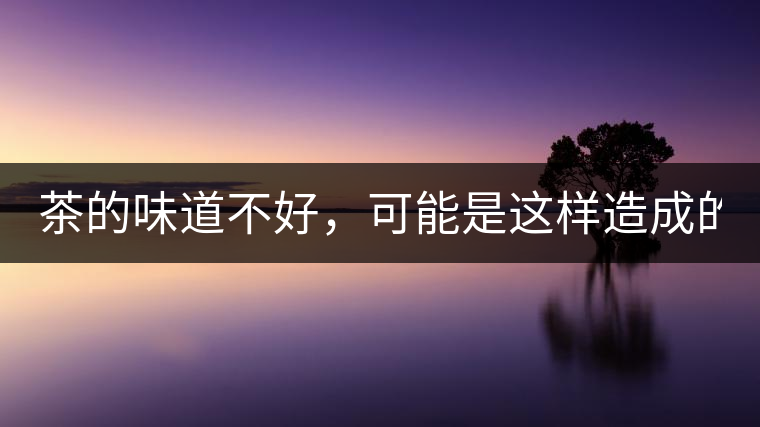 茶的味道不好，可能是這樣造成的！