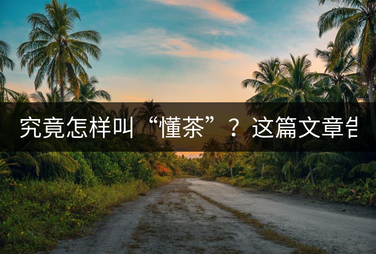究竟怎樣叫“懂茶”？這篇文章告訴你50%！