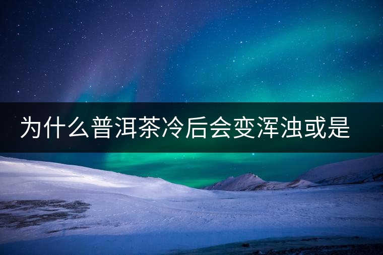 為什么普洱茶冷后會(huì)變渾濁或是發(fā)酸？