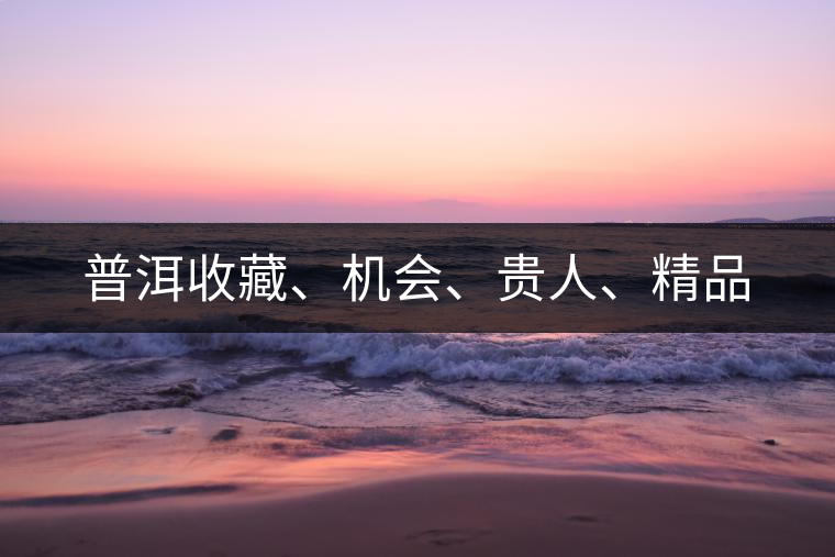 普洱收藏、機(jī)會(huì)、貴人、精品