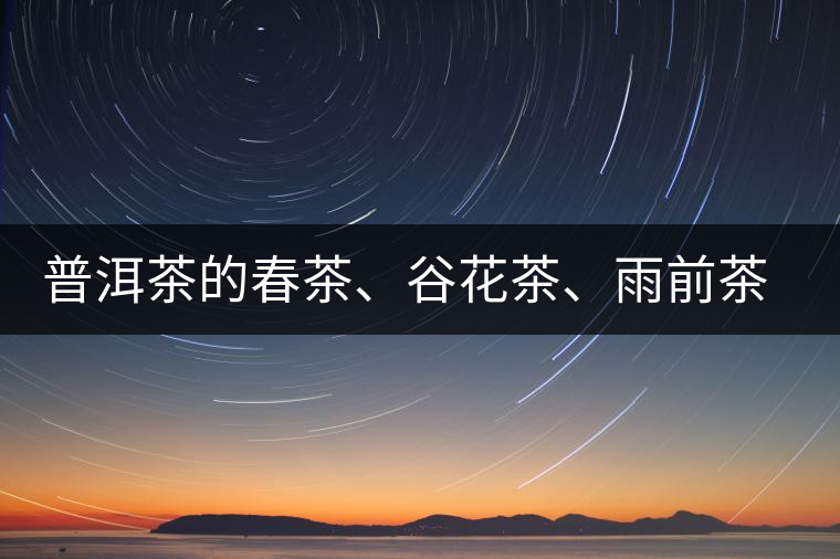 普洱茶的春茶、谷花茶、雨前茶、雨水茶如何界定？