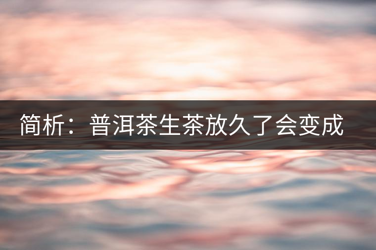 簡(jiǎn)析：普洱茶生茶放久了會(huì)變成熟茶嗎？