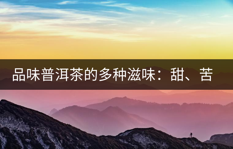 品味普洱茶的多種滋味：甜、苦、澀、酸、水、無(wú)味